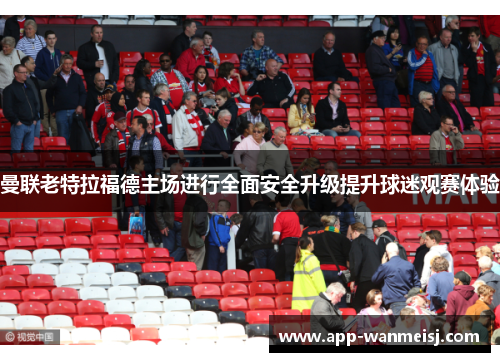 曼联老特拉福德主场进行全面安全升级提升球迷观赛体验