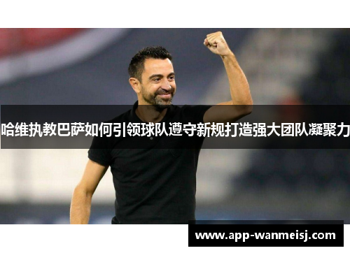 哈维执教巴萨如何引领球队遵守新规打造强大团队凝聚力