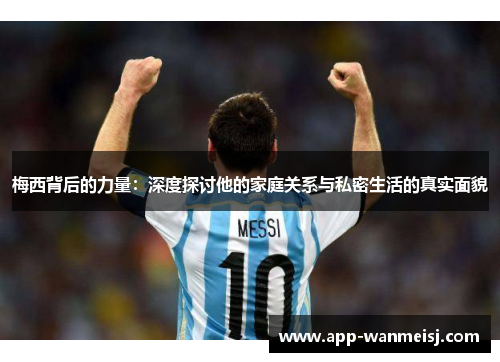 梅西背后的力量：深度探讨他的家庭关系与私密生活的真实面貌