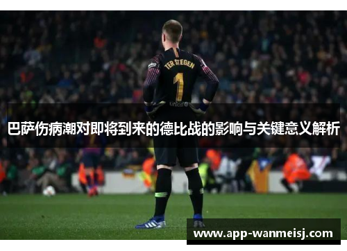 巴萨伤病潮对即将到来的德比战的影响与关键意义解析