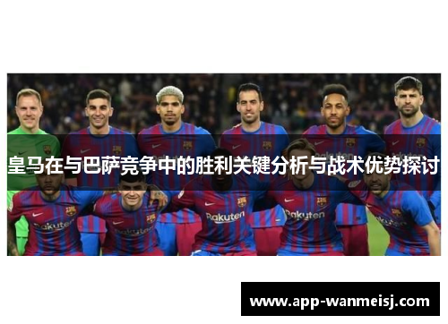 皇马在与巴萨竞争中的胜利关键分析与战术优势探讨