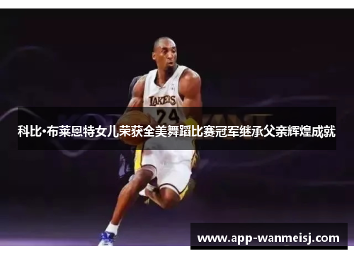 科比·布莱恩特女儿荣获全美舞蹈比赛冠军继承父亲辉煌成就