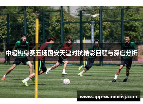 中超热身赛五场国安天津对抗精彩回顾与深度分析