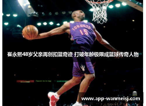 崔永熙48岁父亲再创扣篮奇迹 打破年龄极限成篮球传奇人物