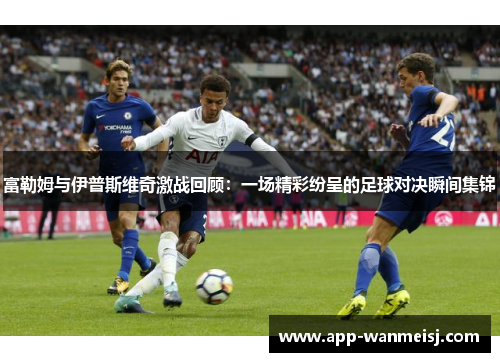 富勒姆与伊普斯维奇激战回顾：一场精彩纷呈的足球对决瞬间集锦