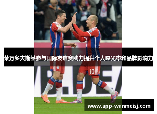 莱万多夫斯基参与国际友谊赛助力提升个人曝光率和品牌影响力