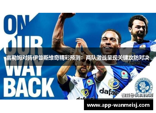 富勒姆对阵伊普斯维奇精彩预测：两队激战呈现关键攻防对决