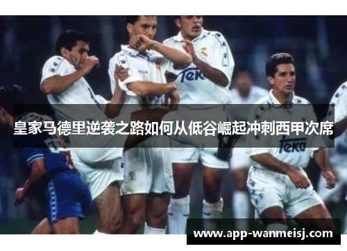 皇家马德里逆袭之路如何从低谷崛起冲刺西甲次席
