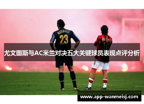 尤文图斯与AC米兰对决五大关键球员表现点评分析