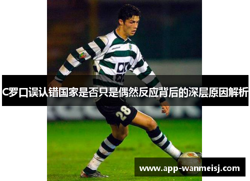 C罗口误认错国家是否只是偶然反应背后的深层原因解析