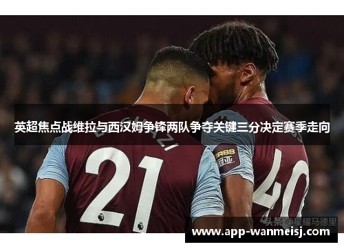英超焦点战维拉与西汉姆争锋两队争夺关键三分决定赛季走向