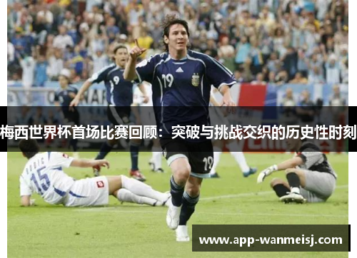 梅西世界杯首场比赛回顾：突破与挑战交织的历史性时刻