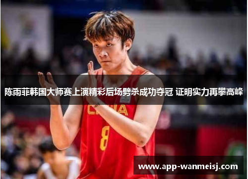 陈雨菲韩国大师赛上演精彩后场劈杀成功夺冠 证明实力再攀高峰