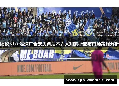 揭秘Nike足球广告缺失背后不为人知的秘密与市场策略分析