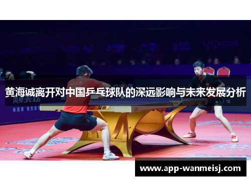 黄海诚离开对中国乒乓球队的深远影响与未来发展分析