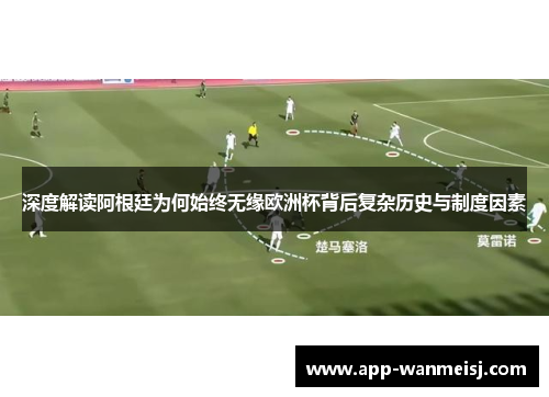 深度解读阿根廷为何始终无缘欧洲杯背后复杂历史与制度因素