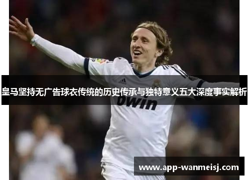 皇马坚持无广告球衣传统的历史传承与独特意义五大深度事实解析